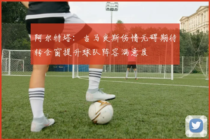 阿尔特塔：吉马良斯伤情无碍期待转会窗提升球队阵容满意度
