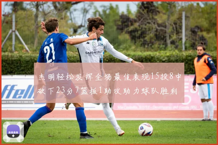 杰明轻松发挥全场最佳表现15投8中砍下23分7篮板1助攻助力球队胜利