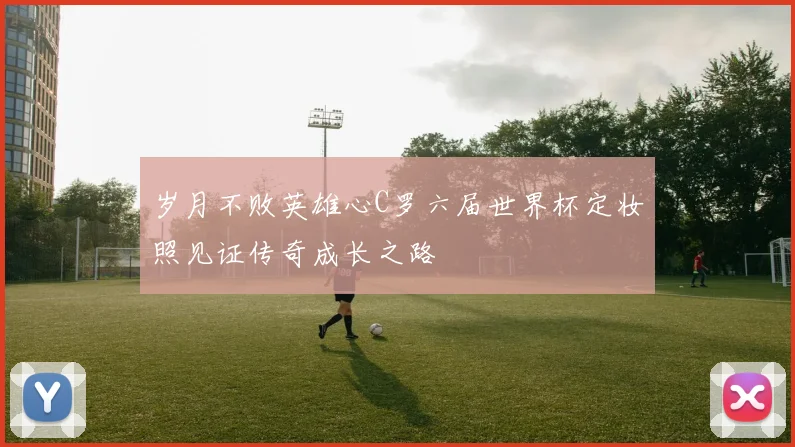岁月不败英雄心C罗六届世界杯定妆照见证传奇成长之路