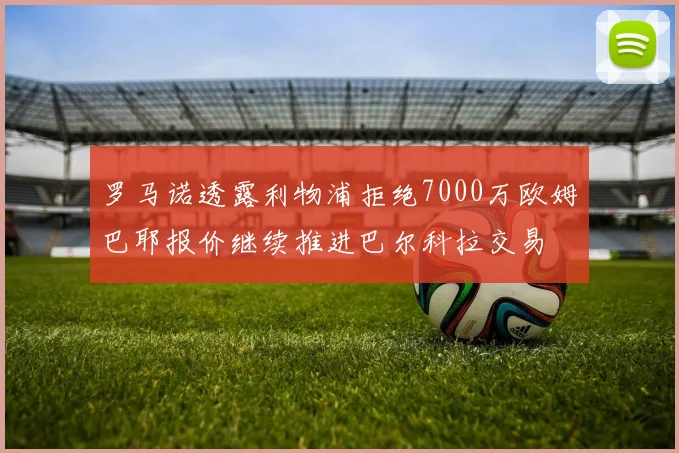 罗马诺透露利物浦拒绝7000万欧姆巴耶报价继续推进巴尔科拉交易