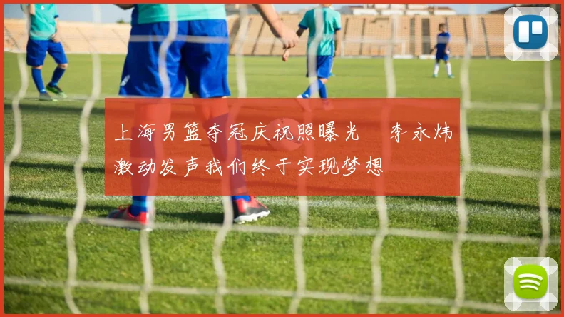 上海男篮夺冠庆祝照曝光偰李永炜激动发声我们终于实现梦想