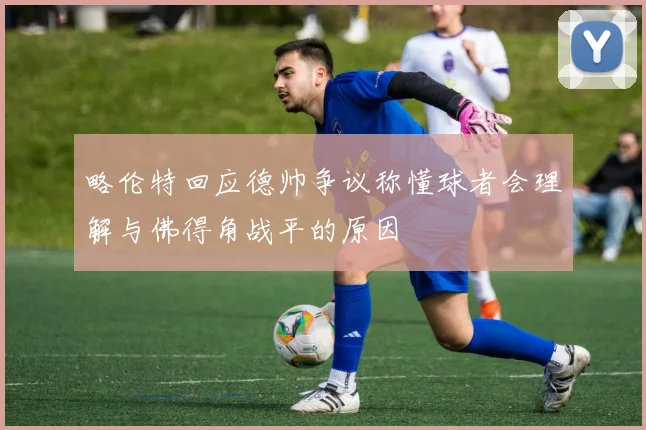 略伦特回应德帅争议称懂球者会理解与佛得角战平的原因