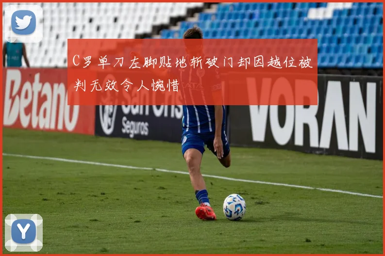 C罗单刀左脚贴地斩破门却因越位被判无效令人惋惜