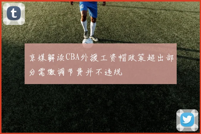 京媒解读CBA外援工资帽政策超出部分需缴调节费并不违规
