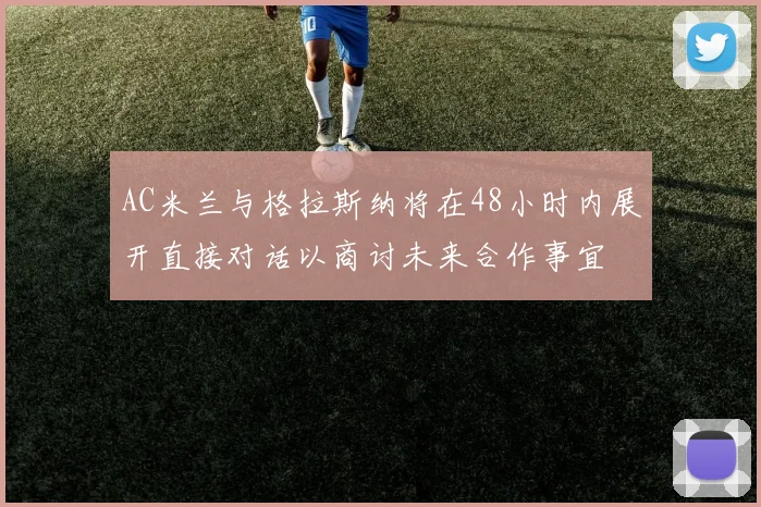 AC米兰与格拉斯纳将在48小时内展开直接对话以商讨未来合作事宜
