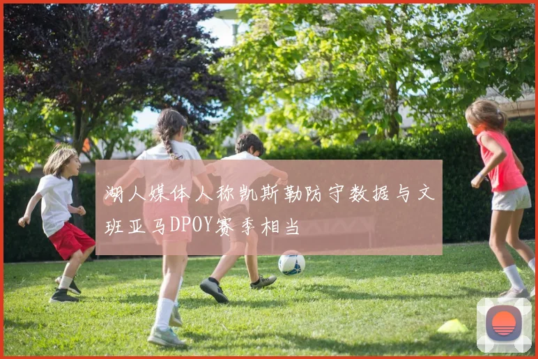 湖人媒体人称凯斯勒防守数据与文班亚马DPOY赛季相当