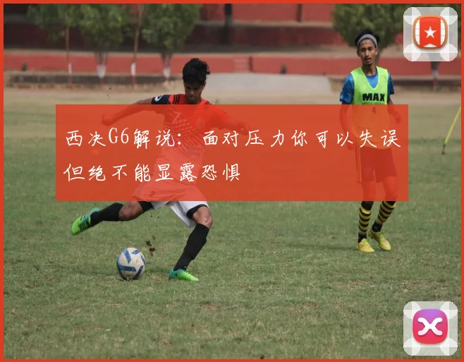 西决G6解说：面对压力你可以失误但绝不能显露恐惧