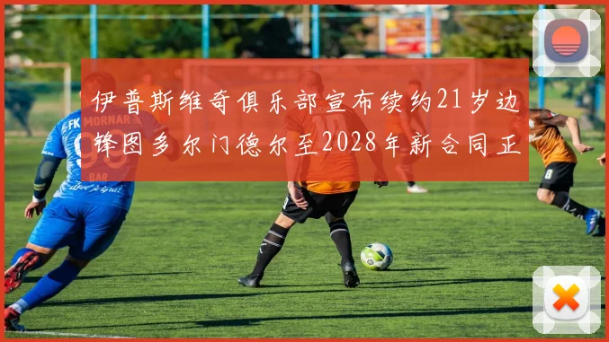 伊普斯维奇俱乐部宣布续约21岁边锋图多尔门德尔至2028年新合同正式生效