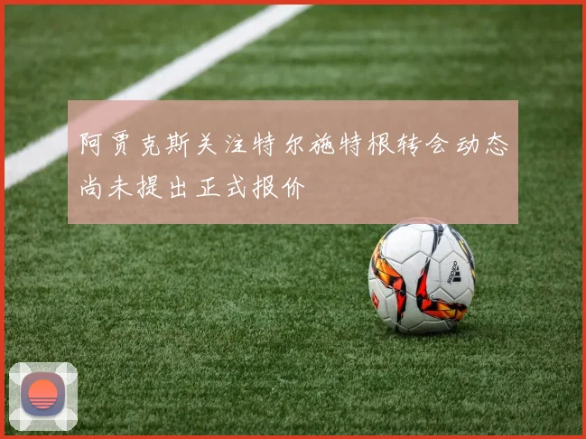阿贾克斯关注特尔施特根转会动态尚未提出正式报价