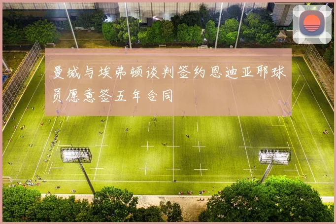 曼城与埃弗顿谈判签约恩迪亚耶球员愿意签五年合同