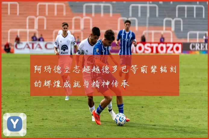 阿玛德立志超越德罗巴等前辈铭刻的辉煌成就与精神传承