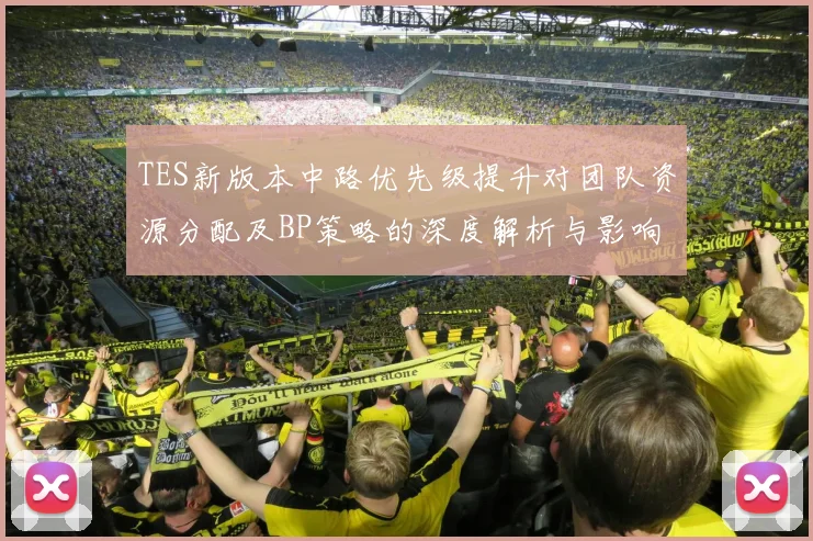TES新版本中路优先级提升对团队资源分配及BP策略的深度解析与影响分析