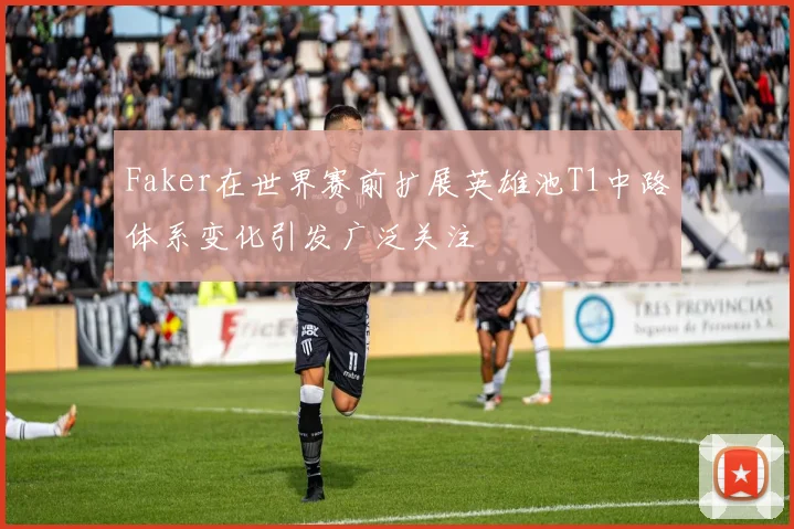 Faker在世界赛前扩展英雄池T1中路体系变化引发广泛关注