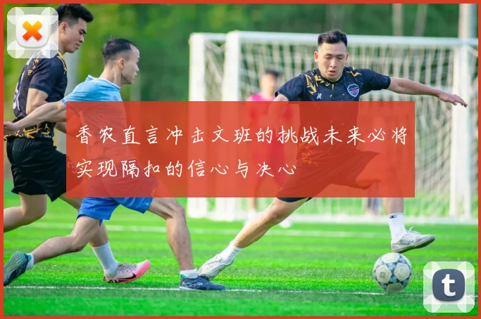 香农直言冲击文班的挑战未来必将实现隔扣的信心与决心