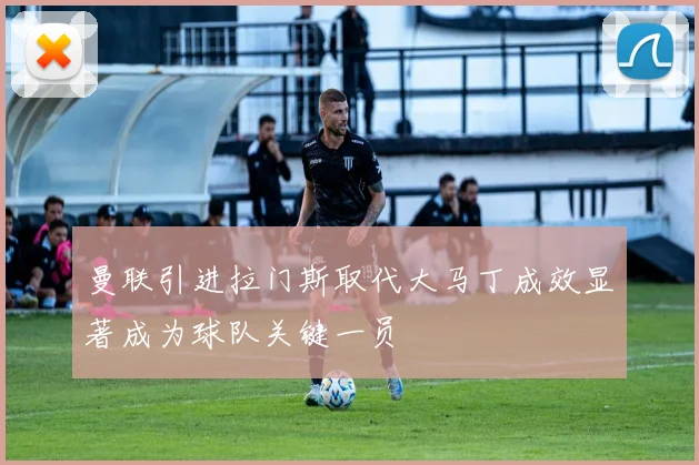 曼联引进拉门斯取代大马丁成效显著成为球队关键一员
