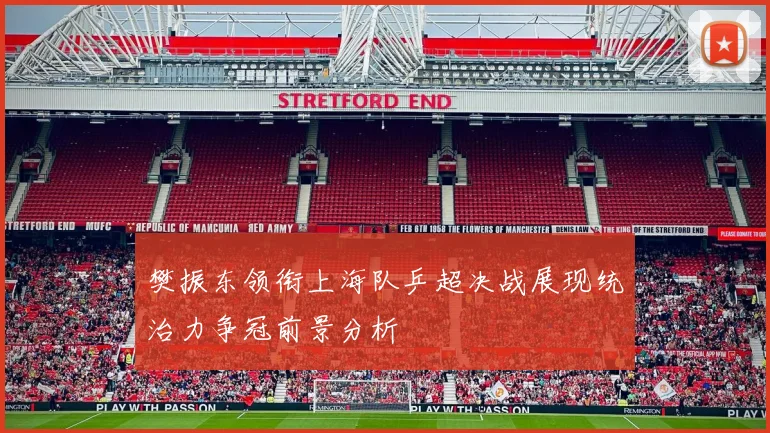 樊振东领衔上海队乒超决战展现统治力争冠前景分析