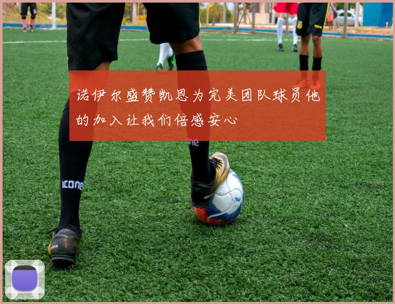诺伊尔盛赞凯恩为完美团队球员他的加入让我们倍感安心