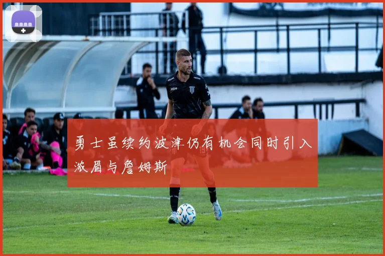 勇士虽续约波津仍有机会同时引入浓眉与詹姆斯