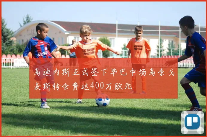 乌迪内斯正式签下毕巴中场乌奈戈麦斯转会费达400万欧元