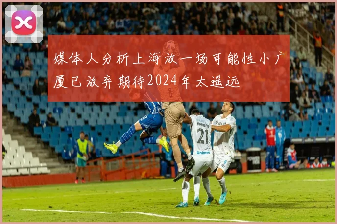媒体人分析上海放一场可能性小广厦已放弃期待2024年太遥远