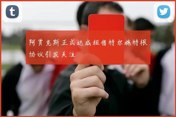 阿贾克斯正式达成租借特尔施特根协议引发关注