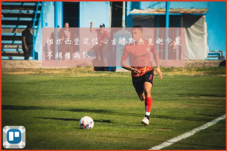 切尔西坚定信心吉滕斯杰克逊今夏不租借离队