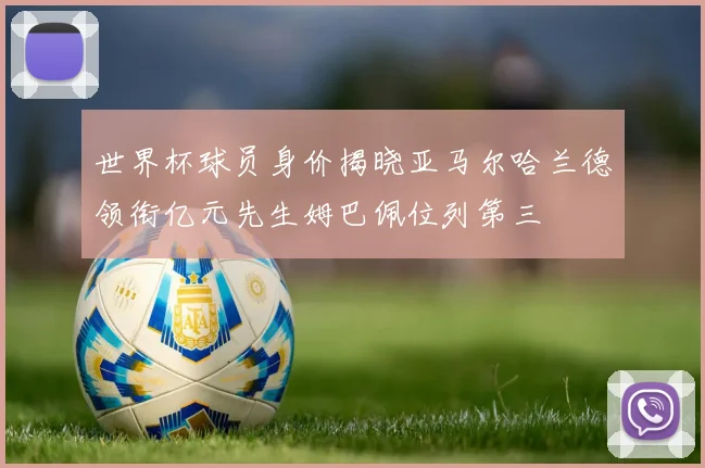 世界杯球员身价揭晓亚马尔哈兰德领衔亿元先生姆巴佩位列第三