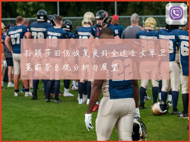 孙颖莎旧伤恢复良好全运会女单卫冕前景乐观分析与展望