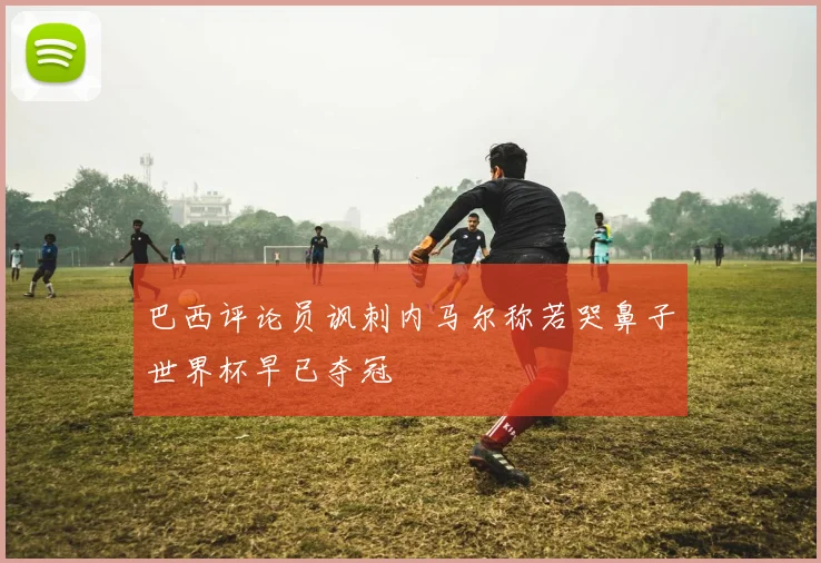 巴西评论员讽刺内马尔称若哭鼻子世界杯早已夺冠