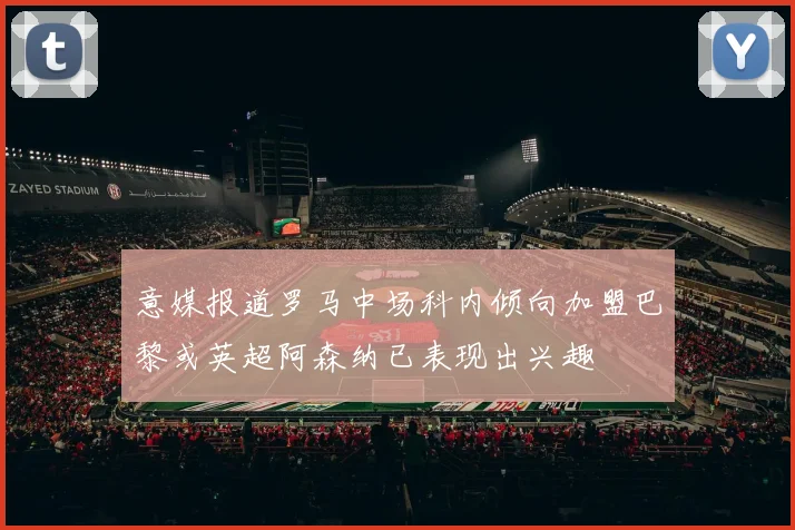 意媒报道罗马中场科内倾向加盟巴黎或英超阿森纳已表现出兴趣