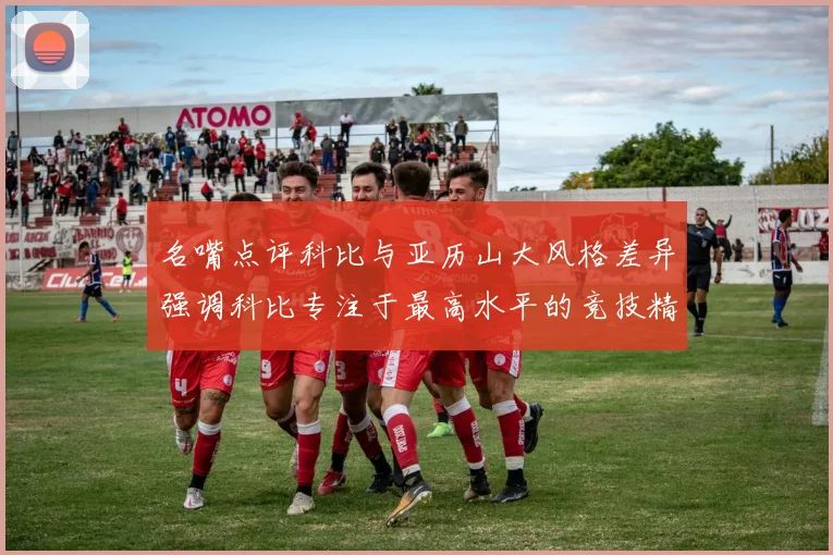 名嘴点评科比与亚历山大风格差异强调科比专注于最高水平的竞技精神