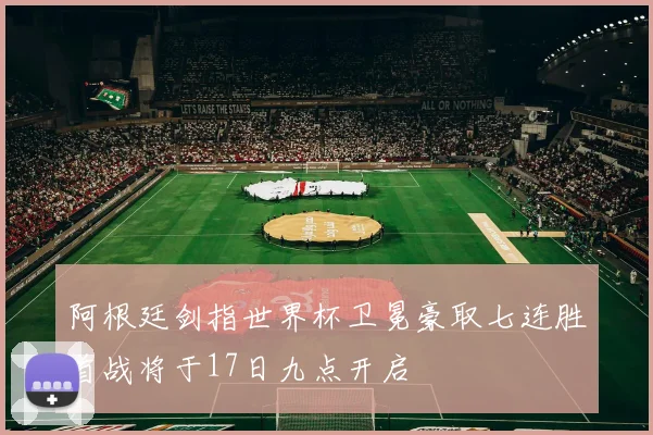 阿根廷剑指世界杯卫冕豪取七连胜首战将于17日九点开启