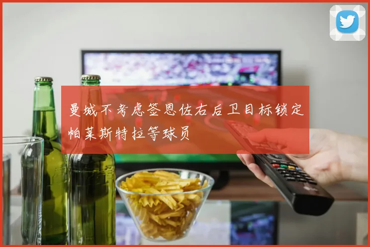 曼城不考虑签恩佐右后卫目标锁定帕莱斯特拉等球员