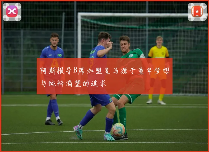 阿斯报导B席加盟皇马源于童年梦想与纯粹渴望的追求