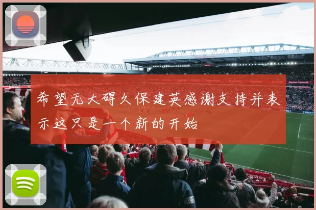 希望无大碍久保建英感谢支持并表示这只是一个新的开始