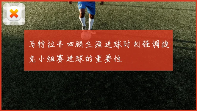 马特拉齐回顾生涯进球时刻强调捷克小组赛进球的重要性